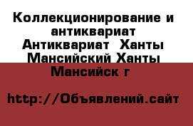Коллекционирование и антиквариат Антиквариат. Ханты-Мансийский,Ханты-Мансийск г.